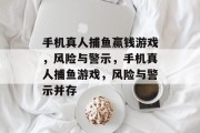 手机真人捕鱼赢钱游戏,风险与警示,手机真人捕鱼游戏,风险与警示并存 手机真人捕鱼赢钱游戏,风险与警示,手机真人捕鱼游戏,风险与警示并存