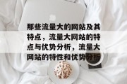 那些流量大的网站及其特点,流量大网站的特点与优势分析,流量大网站的特性和优势分析 那些流量大的网站及其特点,流量大网站的特点与优势分析,流量大网站的特性和优势分析