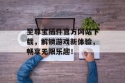 至尊宝插件官方网站下载，解锁游戏新体验，畅享无限乐趣！