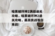 暗黑破坏神2满级通关攻略,暗黑破坏神2通关攻略,最高挑战等你来战!