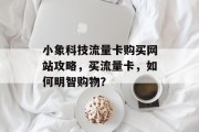 小象科技流量卡购买网站攻略,买流量卡,如何明智购物? 小象科技流量卡购买网站攻略,买流量卡,如何明智购物?