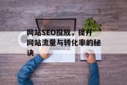 网站SEO投放,提升网站流量与转化率的秘诀 网站SEO投放,提升网站流量与转化率的秘诀