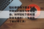 轻松便捷地下载音乐插件网站的推荐与使用指南,如何轻松下载和播放音乐插件?一文带你了解好用工具! 轻松便捷地下载音乐插件网站的推荐与使用指南,如何轻松下载和播放音乐插件?一文带你了解好用工具!
