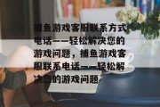 捕鱼游戏客服联系方式电话——轻松解决您的游戏问题，捕鱼游戏客服联系电话——轻松解决您的游戏问题