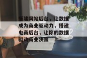 搭建网站后台,让数据成为商业驱动力,搭建电商后台,让你的数据驱动商业决策 搭建网站后台,让数据成为商业驱动力,搭建电商后台,让你的数据驱动商业决策