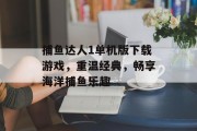 捕鱼达人1单机版下载游戏,重温经典,畅享海洋捕鱼乐趣 捕鱼达人1单机版下载游戏,重温经典,畅享海洋捕鱼乐趣