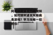 阿斯病毒通关攻略视频,如何顺利通关阿斯病毒游戏?学习攻略一招教你! 阿斯病毒通关攻略视频,如何顺利通关阿斯病毒游戏?学习攻略一招教你!