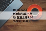 Robinhood Markets盘中异动 急速上涨5.00%报39.38美元 Robinhood Markets盘中异动 急速上涨5.00%报39.38美元