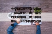 专业网站优化排名策略,网站优化,提升排名的关键策略,提升网站排名,专业网站优化策略 专业网站优化排名策略,网站优化,提升排名的关键策略,提升网站排名,专业网站优化策略
