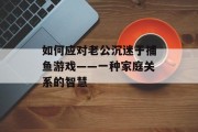 如何应对老公沉迷于捕鱼游戏——一种家庭关系的智慧 如何应对老公沉迷于捕鱼游戏——一种家庭关系的智慧