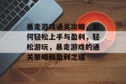 暴走游戏通关攻略，如何轻松上手与盈利，轻松游玩，暴走游戏的通关策略和盈利之道