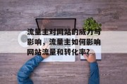 流量主对网站的威力与影响,流量主如何影响网站流量和转化率? 流量主对网站的威力与影响,流量主如何影响网站流量和转化率?