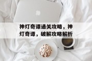 神灯奇谭通关攻略,神灯奇谭,破解攻略解析 神灯奇谭通关攻略,神灯奇谭,破解攻略解析