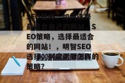 SEO策略,如何选择最适合自己的网站,SEO策略,选择最适合的网站!,明智SEO选择,到底需要怎样的策略? SEO策略,如何选择最适合自己的网站,SEO策略,选择最适合的网站!,明智SEO选择,到底需要怎样的策略?