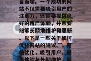 在当今信息爆炸的时代,网站优化的重要性不言而喻。一个成功的网站不仅需要吸引用户的注意力,还需要提供良好的用户体验,并且要能够长期地维护和更新。以下是一些关于如何优化网站的建议。,网站优化,吸引用户、提高体验与长期维护,网站优化,提升用户体验与长期稳定发展。 在当今信息爆炸的时代,网站优化的重要性不言而喻。一个成功的网站不仅需要吸引用户的注意力,还需要提供良好的用户体验,并且要能够长期地维护和更新。以下是一些关于如何优化网站的建议。,网站优化,吸引用户、提高体验与长期维护,网站优化,提升用户体验与长期稳定发展。