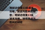 地狱边境第13关通关攻略,挑战与胜利的秘密,地狱边境第13关通关攻略,秘境挑战与胜利的秘密 地狱边境第13关通关攻略,挑战与胜利的秘密,地狱边境第13关通关攻略,秘境挑战与胜利的秘密
