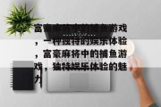 富豪麻将中的捕鱼游戏,一种独特的娱乐体验,富豪麻将中的捕鱼游戏,独特娱乐体验的魅力 富豪麻将中的捕鱼游戏,一种独特的娱乐体验,富豪麻将中的捕鱼游戏,独特娱乐体验的魅力