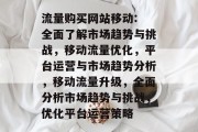 流量购买网站移动: 全面了解市场趋势与挑战,移动流量优化,平台运营与市场趋势分析,移动流量升级,全面分析市场趋势与挑战,优化平台运营策略 流量购买网站移动: 全面了解市场趋势与挑战,移动流量优化,平台运营与市场趋势分析,移动流量升级,全面分析市场趋势与挑战,优化平台运营策略