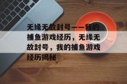 无缘无故封号——我的捕鱼游戏经历,无缘无故封号,我的捕鱼游戏经历揭秘 无缘无故封号——我的捕鱼游戏经历,无缘无故封号,我的捕鱼游戏经历揭秘