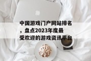 中国游戏门户网站排名，盘点2023年度最受欢迎的游戏资讯平台