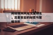 揭秘视频网站流量排名,流量背后的秘密与策略分析 揭秘视频网站流量排名,流量背后的秘密与策略分析