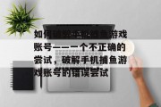 如何破解手机捕鱼游戏账号——一个不正确的尝试,破解手机捕鱼游戏账号的错误尝试 如何破解手机捕鱼游戏账号——一个不正确的尝试,破解手机捕鱼游戏账号的错误尝试
