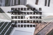 网站流量监测工具,在大数据时代如何更好地管理流量?,如何利用网站流量监测工具优化网站流量管理策略? 网站流量监测工具,在大数据时代如何更好地管理流量?,如何利用网站流量监测工具优化网站流量管理策略?