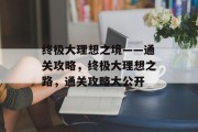 终极大理想之境——通关攻略,终极大理想之路,通关攻略大公开 终极大理想之境——通关攻略,终极大理想之路,通关攻略大公开