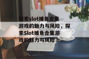 探索slot捕鱼合集游戏的魅力与风险,探索Slot捕鱼合集游戏的魅力与风险 探索slot捕鱼合集游戏的魅力与风险,探索Slot捕鱼合集游戏的魅力与风险