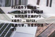 FSX插件下载网站——一个了解引擎的选择,如何选择正确的FSX插件?,玩FSX,首选引擎,你是否在迷茫? FSX插件下载网站——一个了解引擎的选择,如何选择正确的FSX插件?,玩FSX,首选引擎,你是否在迷茫?