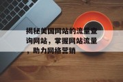 揭秘美国网站的流量查询网站,掌握网站流量,助力网络营销 揭秘美国网站的流量查询网站,掌握网站流量,助力网络营销