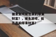 捕鱼游戏能否真的带来财富?,捕鱼游戏,能否真的带来财富? 捕鱼游戏能否真的带来财富?,捕鱼游戏,能否真的带来财富?