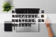 新版捕鱼手机游戏,深海探险的全新体验,新版捕鱼手机游戏,深海探险全新体验 新版捕鱼手机游戏,深海探险的全新体验,新版捕鱼手机游戏,深海探险全新体验