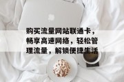 购买流量网站联通卡,畅享高速网络,轻松管理流量,解锁便捷生活 购买流量网站联通卡,畅享高速网络,轻松管理流量,解锁便捷生活