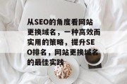 从SEO的角度看网站更换域名,一种高效而实用的策略,提升SEO排名,网站更换域名的最佳实践 从SEO的角度看网站更换域名,一种高效而实用的策略,提升SEO排名,网站更换域名的最佳实践