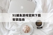 91捕鱼游戏官网下载安装指南 91捕鱼游戏官网下载安装指南