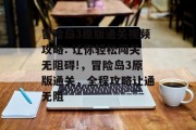 冒险岛3原版通关视频攻略: 让你轻松闯关无阻碍!,冒险岛3原版通关,全程攻略让通无阻 冒险岛3原版通关视频攻略: 让你轻松闯关无阻碍!,冒险岛3原版通关,全程攻略让通无阻
