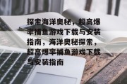 探索海洋奥秘,超高爆率捕鱼游戏下载与安装指南,海洋奥秘探索,超高爆率捕鱼游戏下载与安装指南 探索海洋奥秘,超高爆率捕鱼游戏下载与安装指南,海洋奥秘探索,超高爆率捕鱼游戏下载与安装指南