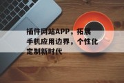插件网站APP,拓展手机应用边界,个性化定制新时代 插件网站APP,拓展手机应用边界,个性化定制新时代