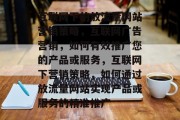 互联网下的放流量网站营销策略,互联网广告营销,如何有效推广您的产品或服务,互联网下营销策略,如何通过放流量网站实现产品或服务的精准推广 互联网下的放流量网站营销策略,互联网广告营销,如何有效推广您的产品或服务,互联网下营销策略,如何通过放流量网站实现产品或服务的精准推广