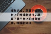 捕鱼游戏,苹果下载平台上的赚钱新途径,苹果下载平台上的捕鱼游戏,赚钱新途径 捕鱼游戏,苹果下载平台上的赚钱新途径,苹果下载平台上的捕鱼游戏,赚钱新途径