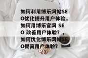 如何利用博乐网站SEO优化提升用户体验,如何用博乐官网 SEO 改善用户体验?,如何优化博乐网站SEO提高用户体验? 如何利用博乐网站SEO优化提升用户体验,如何用博乐官网 SEO 改善用户体验?,如何优化博乐网站SEO提高用户体验?