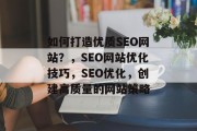 如何打造优质SEO网站?,SEO网站优化技巧,SEO优化,创建高质量的网站策略 如何打造优质SEO网站?,SEO网站优化技巧,SEO优化,创建高质量的网站策略