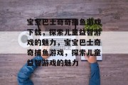 宝宝巴士奇奇捕鱼游戏下载，探索儿童益智游戏的魅力，宝宝巴士奇奇捕鱼游戏，探索儿童益智游戏的魅力