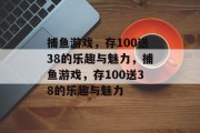 捕鱼游戏,存100送38的乐趣与魅力,捕鱼游戏,存100送38的乐趣与魅力 捕鱼游戏,存100送38的乐趣与魅力,捕鱼游戏,存100送38的乐趣与魅力