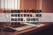 如何提升你的网站流量和搜索引擎排名,提高网站流量,SEO技巧及策略 如何提升你的网站流量和搜索引擎排名,提高网站流量,SEO技巧及策略