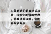 心灵触动的游戏通关攻略—探索你的游戏世界,游戏通关攻略,你的冒险新起点 心灵触动的游戏通关攻略—探索你的游戏世界,游戏通关攻略,你的冒险新起点