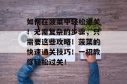 如何在菠菜中轻松通关！无需复杂的步骤，只需要这些攻略！菠菜的快速通关技巧！一招教你轻松过关！