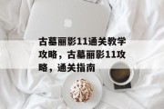 古墓丽影11通关教学攻略,古墓丽影11攻略,通关指南 古墓丽影11通关教学攻略,古墓丽影11攻略,通关指南