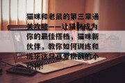 猫咪和老鼠的第三章通关攻略——让猫咪成为你的最佳搭档,猫咪新伙伴,教你如何训练和玩乐这只喜爱挑战的小动物! 猫咪和老鼠的第三章通关攻略——让猫咪成为你的最佳搭档,猫咪新伙伴,教你如何训练和玩乐这只喜爱挑战的小动物!